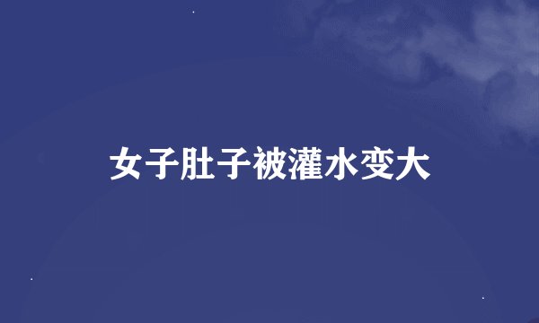 女子肚子被灌水变大