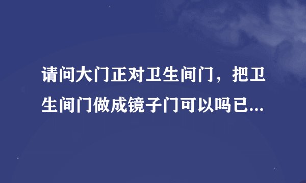 请问大门正对卫生间门，把卫生间门做成镜子门可以吗已经做成镜子门