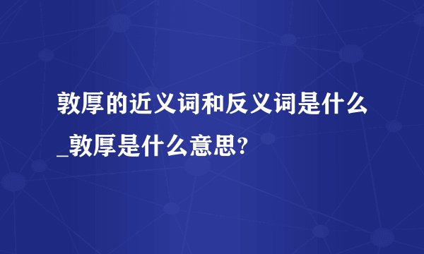 敦厚的近义词和反义词是什么_敦厚是什么意思?