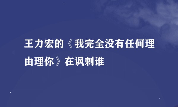 王力宏的《我完全没有任何理由理你》在讽刺谁