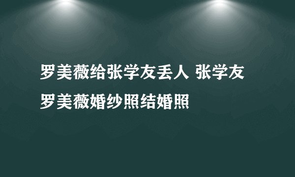 罗美薇给张学友丢人 张学友罗美薇婚纱照结婚照