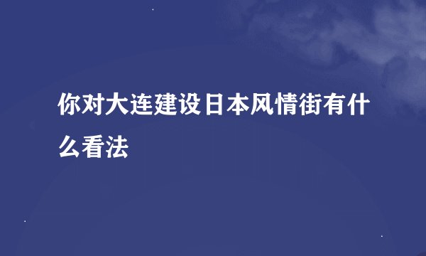 你对大连建设日本风情街有什么看法