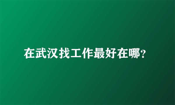 在武汉找工作最好在哪?