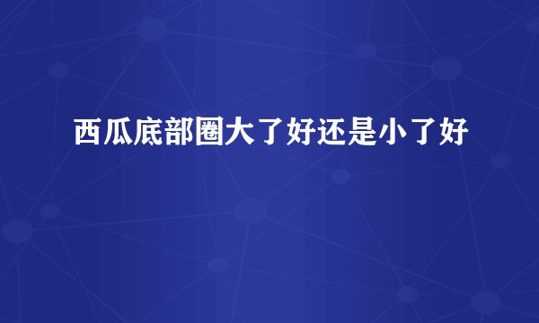 西瓜底部圈大了好还是小了好