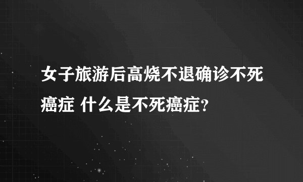 女子旅游后高烧不退确诊不死癌症 什么是不死癌症？