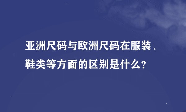 亚洲尺码与欧洲尺码在服装、鞋类等方面的区别是什么？