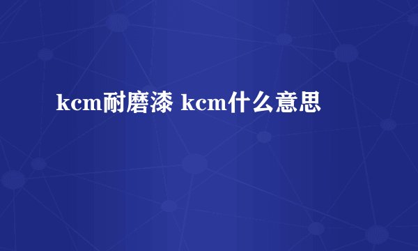 kcm耐磨漆 kcm什么意思