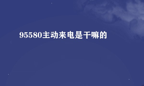 95580主动来电是干嘛的