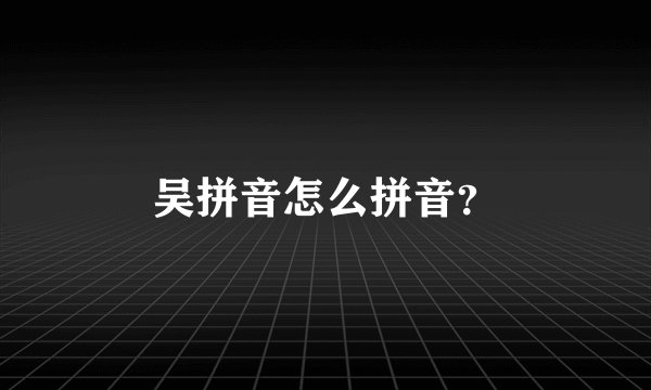吴拼音怎么拼音？