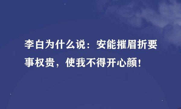 李白为什么说：安能摧眉折要事权贵，使我不得开心颜！