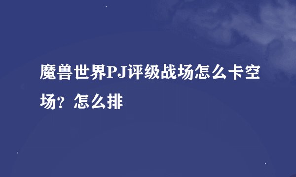 魔兽世界PJ评级战场怎么卡空场？怎么排