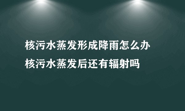核污水蒸发形成降雨怎么办 核污水蒸发后还有辐射吗