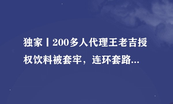 独家丨200多人代理王老吉授权饮料被套牢，连环套路裹走上亿货款！你想挣利润别人却要你的本金！