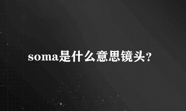 soma是什么意思镜头？