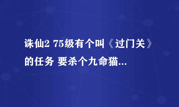 诛仙2 75级有个叫《过门关》的任务 要杀个九命猫王 它在狐岐山洞的第几层啊 坐标是多少