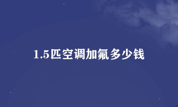 1.5匹空调加氟多少钱