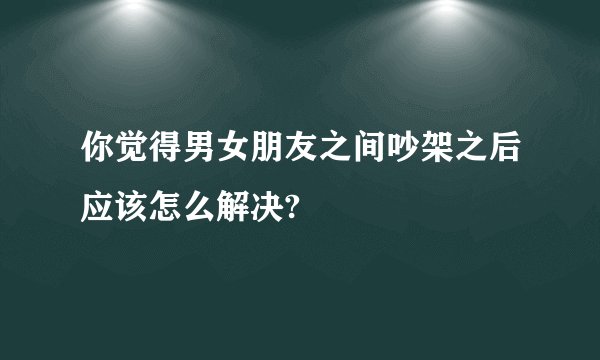 你觉得男女朋友之间吵架之后应该怎么解决?