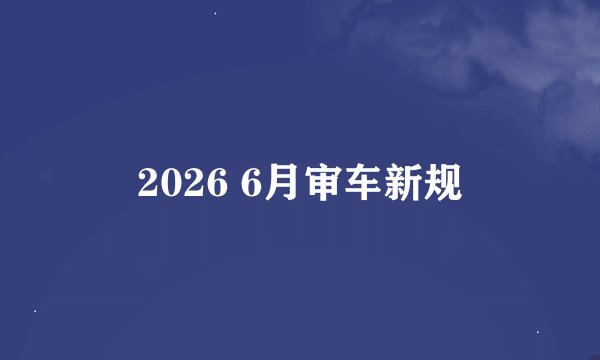 2026 6月审车新规