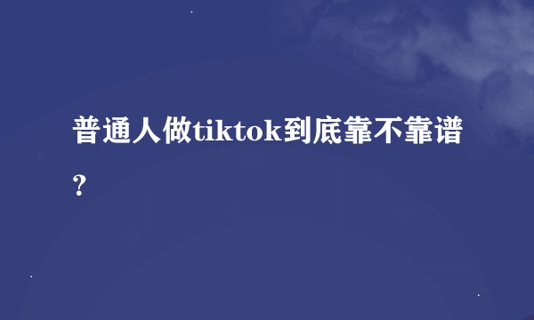 普通人做tiktok到底靠不靠谱？