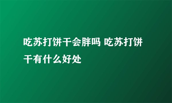 吃苏打饼干会胖吗 吃苏打饼干有什么好处