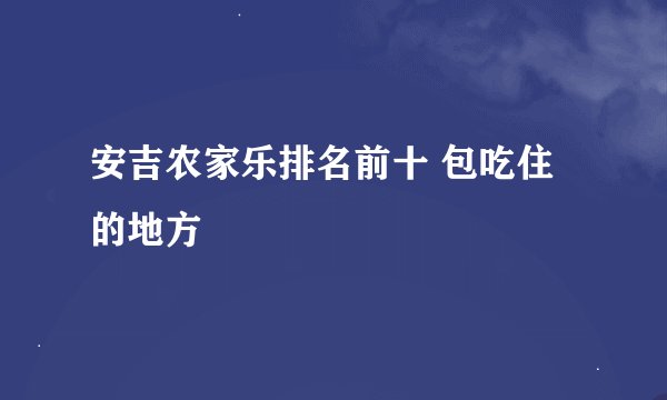 安吉农家乐排名前十 包吃住的地方