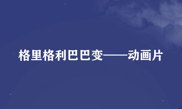 格里格利巴巴变——动画片