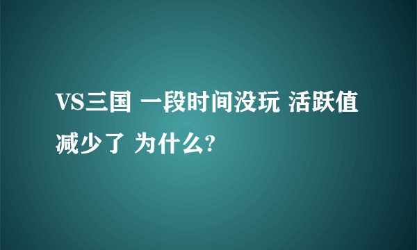 VS三国 一段时间没玩 活跃值减少了 为什么?