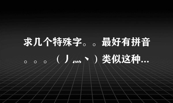 求几个特殊字。。最好有拼音。。。（丿灬丶）类似这种，，越多越好。。