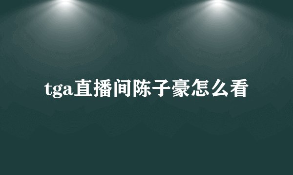 tga直播间陈子豪怎么看