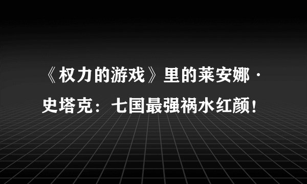 《权力的游戏》里的莱安娜·史塔克：七国最强祸水红颜！