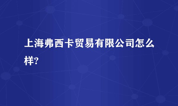上海弗西卡贸易有限公司怎么样?