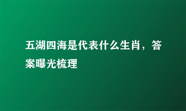 五湖四海是代表什么生肖，答案曝光梳理