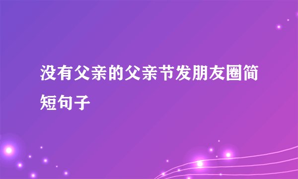 没有父亲的父亲节发朋友圈简短句子