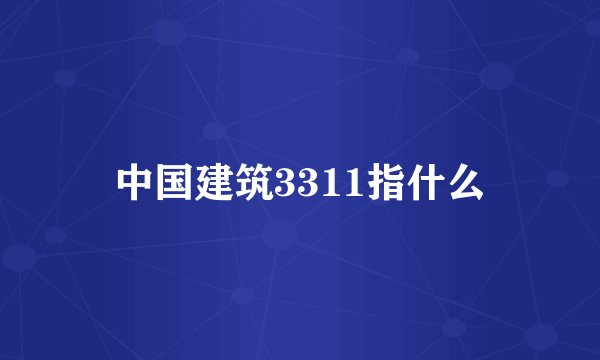中国建筑3311指什么