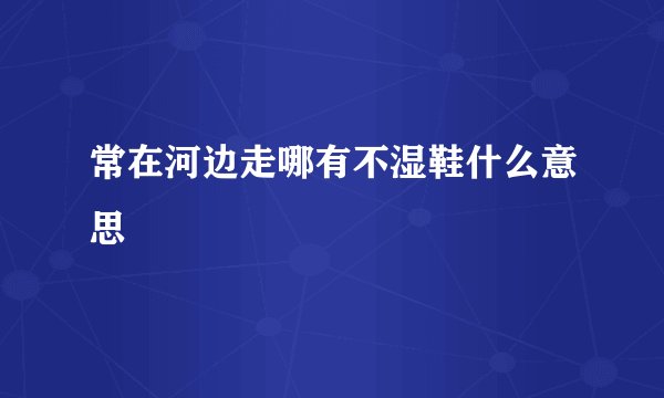 常在河边走哪有不湿鞋什么意思