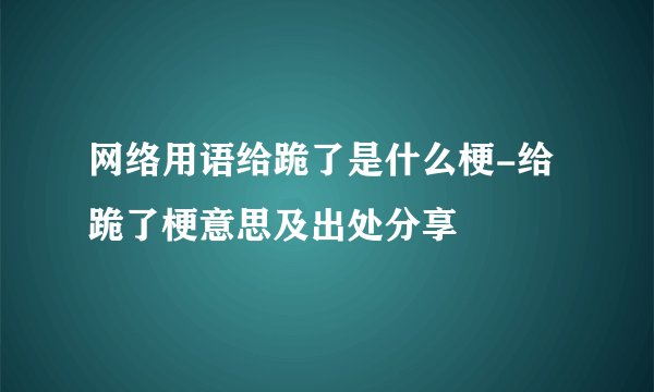 网络用语给跪了是什么梗-给跪了梗意思及出处分享