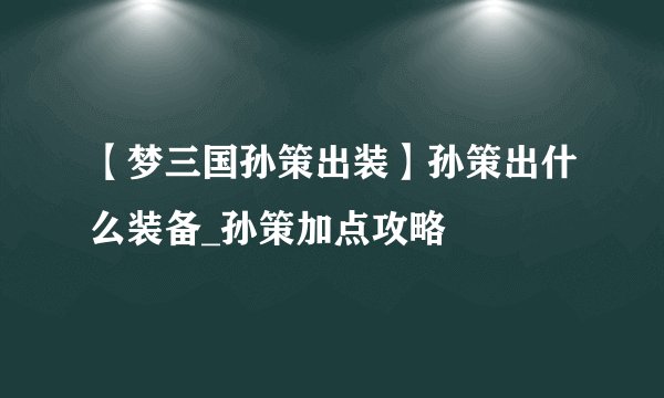 【梦三国孙策出装】孙策出什么装备_孙策加点攻略