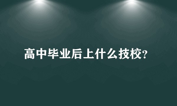 高中毕业后上什么技校？