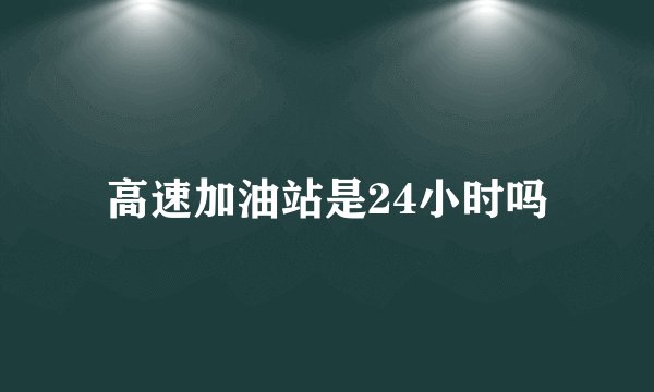 高速加油站是24小时吗