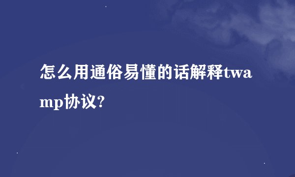 怎么用通俗易懂的话解释twamp协议?