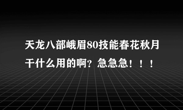 天龙八部峨眉80技能春花秋月干什么用的啊？急急急！！！