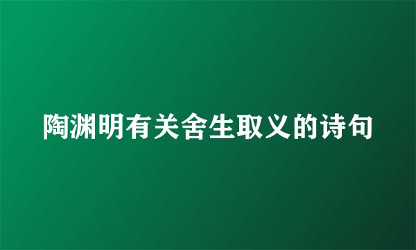 陶渊明有关舍生取义的诗句