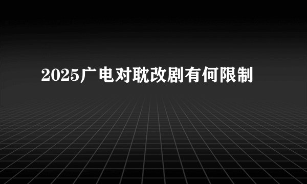 2025广电对耽改剧有何限制