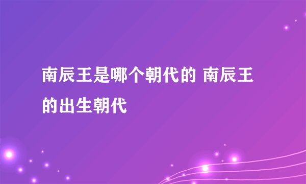 南辰王是哪个朝代的 南辰王的出生朝代