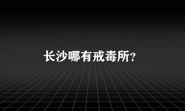 长沙哪有戒毒所？