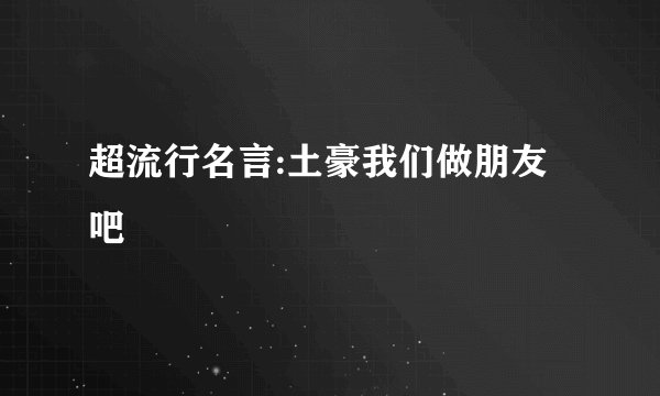 超流行名言:土豪我们做朋友吧