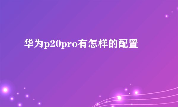 华为p20pro有怎样的配置