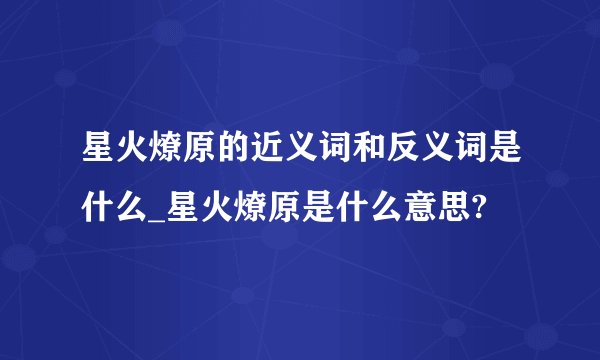 星火燎原的近义词和反义词是什么_星火燎原是什么意思?