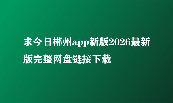 求今日郴州app新版2026最新版完整网盘链接下载