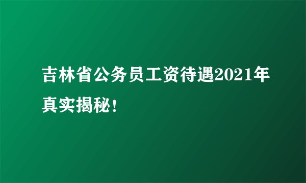 吉林省公务员工资待遇2021年真实揭秘！